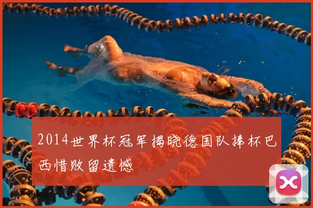 2014世界杯冠军揭晓德国队捧杯巴西惜败留遗憾