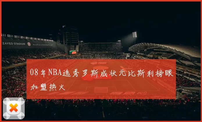 08年NBA选秀罗斯成状元比斯利榜眼加盟热火