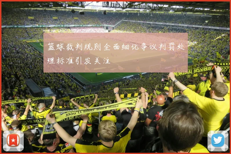 篮球裁判规则全面细化争议判罚处理标准引发关注