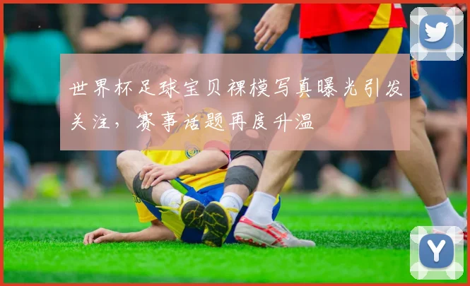 世界杯足球宝贝裸模写真曝光引发关注,赛事话题再度升温
