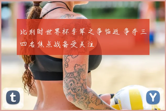 比利时世界杯季军之争临近 争夺三四名焦点战备受关注