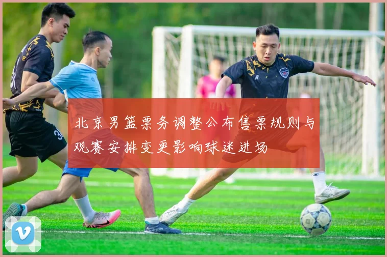 北京男篮票务调整公布售票规则与观赛安排变更影响球迷进场