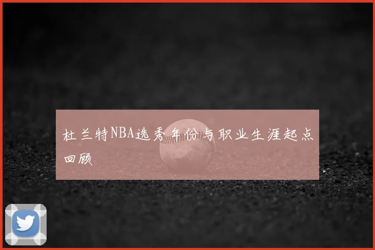 杜兰特NBA选秀年份与职业生涯起点回顾