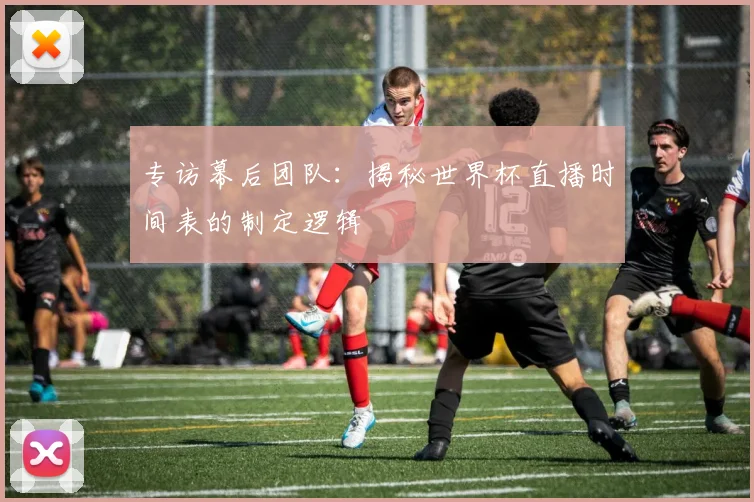 专访幕后团队：揭秘世界杯直播时间表的制定逻辑