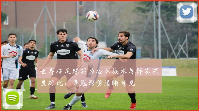 世界杯足球实力各队战术与阵容深度对比,争冠形势清晰可见