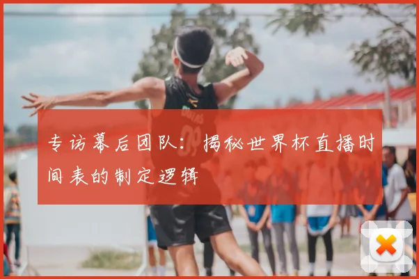 专访幕后团队:揭秘世界杯直播时间表的制定逻辑