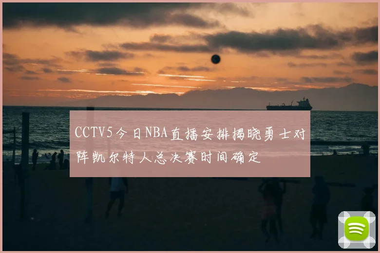 CCTV5今日NBA直播安排揭晓勇士对阵凯尔特人总决赛时间确定