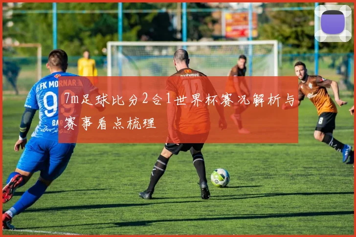 7m足球比分2合1世界杯赛况解析与赛事看点梳理