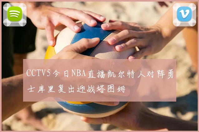 CCTV5今日NBA直播凯尔特人对阵勇士库里复出迎战塔图姆