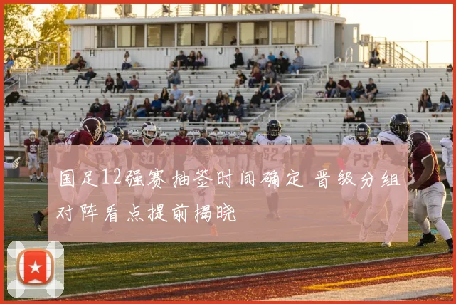 国足12强赛抽签时间确定 晋级分组对阵看点提前揭晓