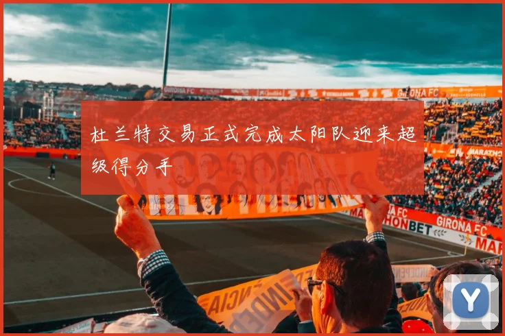 杜兰特交易正式完成太阳队迎来超级得分手