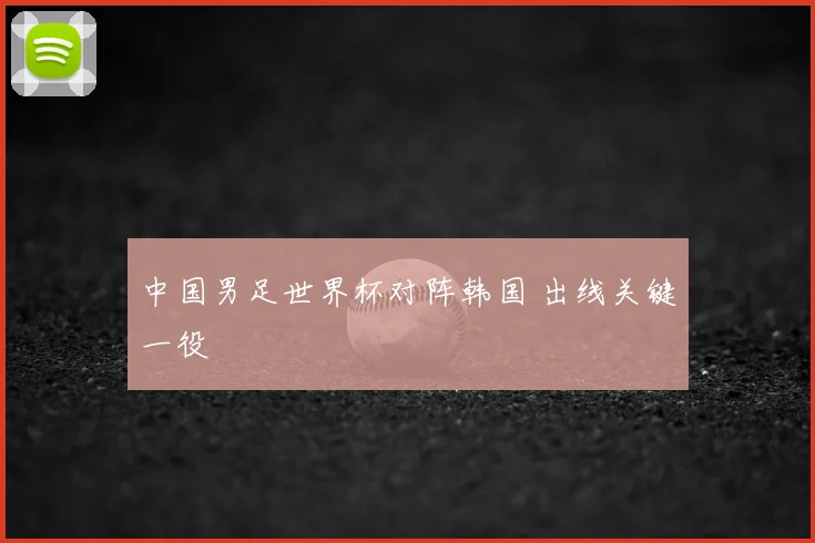 中国男足世界杯对阵韩国 出线关键一役