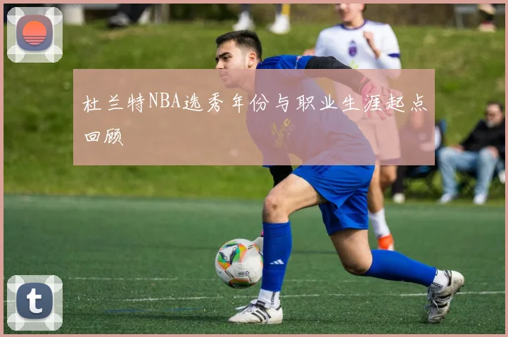 杜兰特NBA选秀年份与职业生涯起点回顾