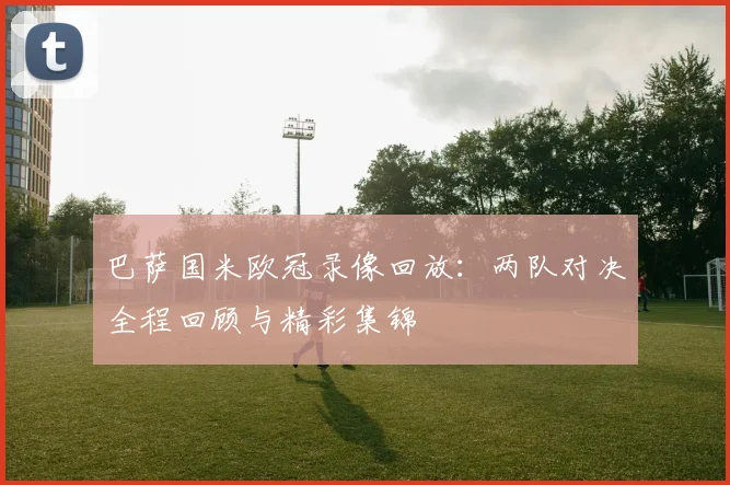 巴萨国米欧冠录像回放:两队对决全程回顾与精彩集锦
