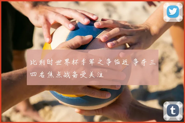 比利时世界杯季军之争临近 争夺三四名焦点战备受关注