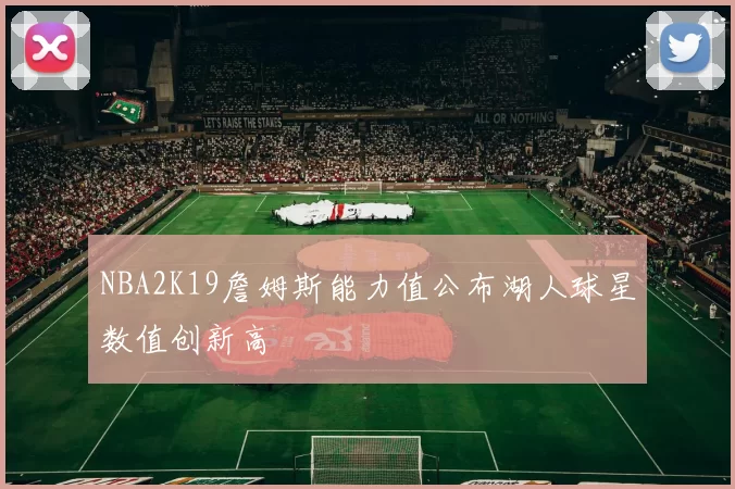 NBA2K19詹姆斯能力值公布湖人球星数值创新高