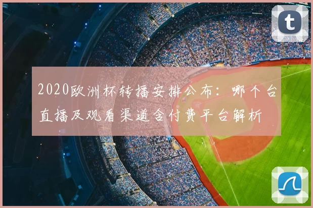 2020欧洲杯转播安排公布：哪个台直播及观看渠道含付费平台解析