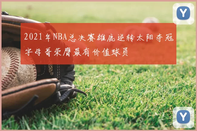 2021年NBA总决赛雄鹿逆转太阳夺冠字母哥荣膺最有价值球员
