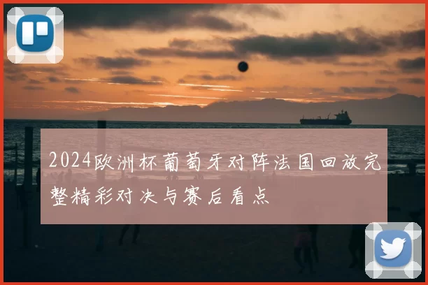 2024欧洲杯葡萄牙对阵法国回放完整精彩对决与赛后看点