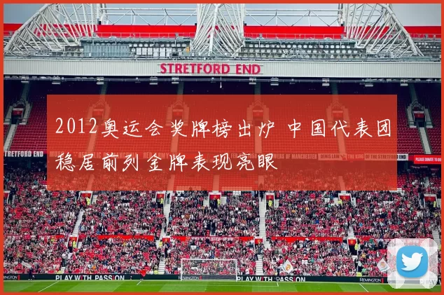 2012奥运会奖牌榜出炉 中国代表团稳居前列金牌表现亮眼