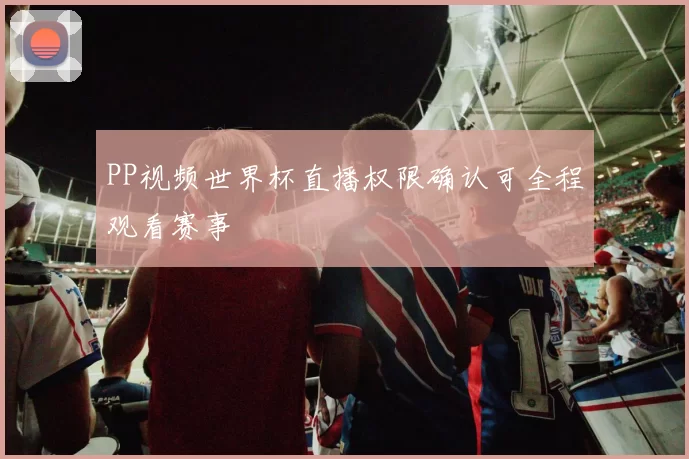 PP视频世界杯直播权限确认可全程观看赛事