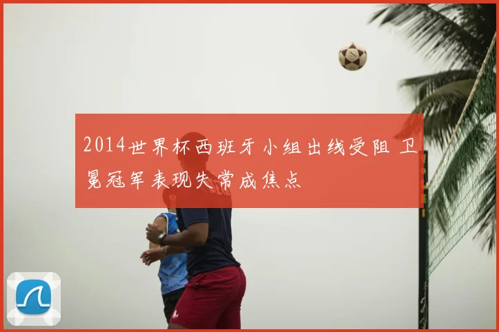 2014世界杯西班牙小组出线受阻 卫冕冠军表现失常成焦点