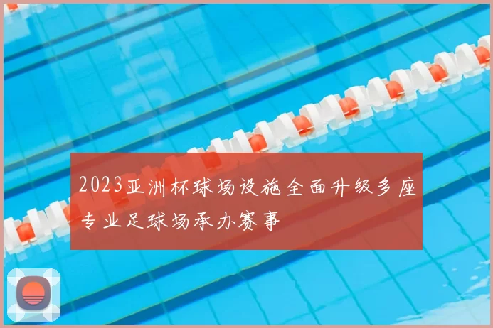 2023亚洲杯球场设施全面升级多座专业足球场承办赛事