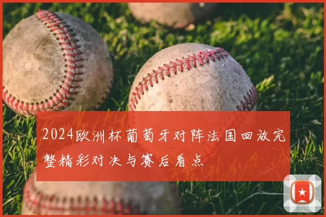 2024欧洲杯葡萄牙对阵法国回放完整精彩对决与赛后看点