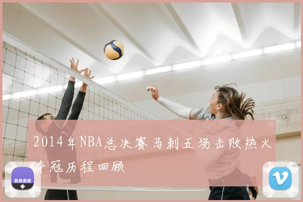 2014年NBA总决赛马刺五场击败热火夺冠历程回顾