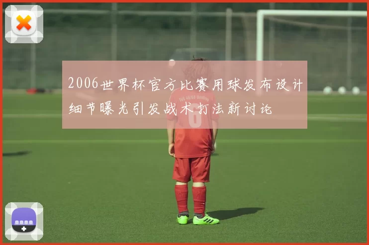 2006世界杯官方比赛用球发布设计细节曝光引发战术打法新讨论