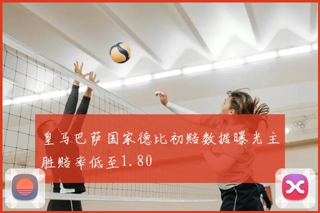 皇马巴萨国家德比初赔数据曝光主胜赔率低至1.80