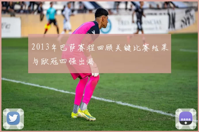 2013年巴萨赛程回顾关键比赛结果与欧冠四强出局