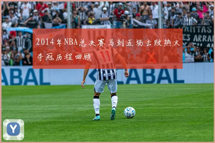 2014年NBA总决赛马刺五场击败热火夺冠历程回顾