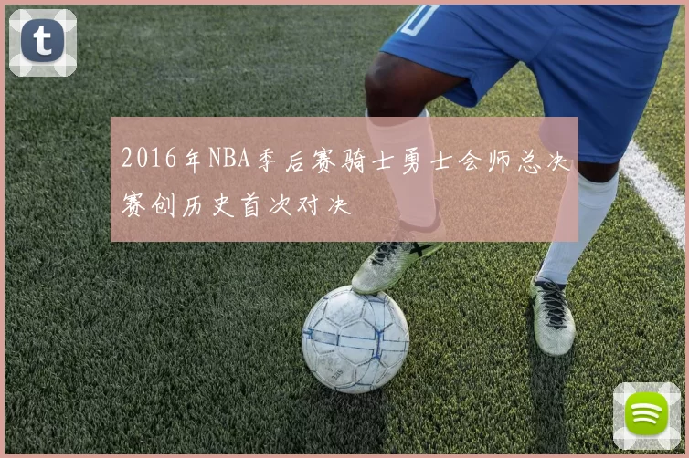 2016年NBA季后赛骑士勇士会师总决赛创历史首次对决