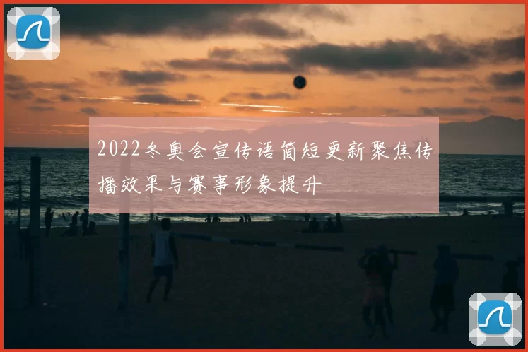 2022冬奥会宣传语简短更新聚焦传播效果与赛事形象提升