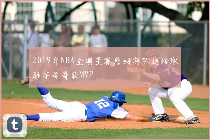 2019年NBA全明星赛詹姆斯队逆转取胜字母哥获MVP