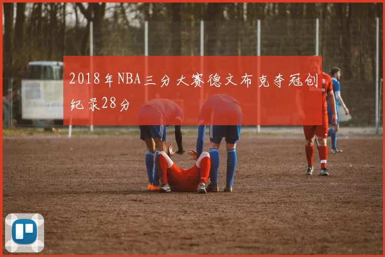2018年NBA三分大赛德文布克夺冠创纪录28分