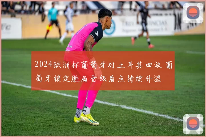 2024欧洲杯葡萄牙对土耳其回放 葡萄牙锁定胜局晋级看点持续升温