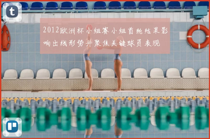 2012欧洲杯小组赛小组首轮结果影响出线形势并聚焦关键球员表现