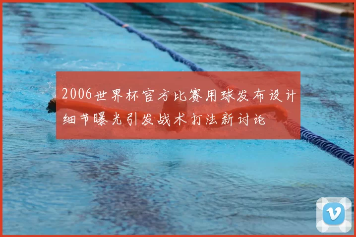 2006世界杯官方比赛用球发布设计细节曝光引发战术打法新讨论