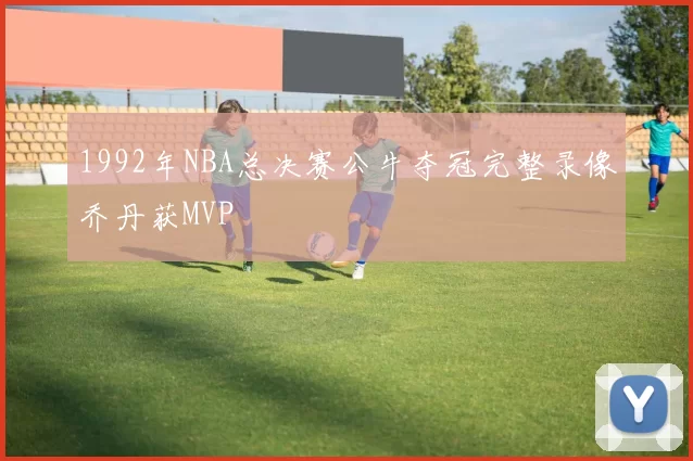 1992年NBA总决赛公牛夺冠完整录像乔丹获MVP