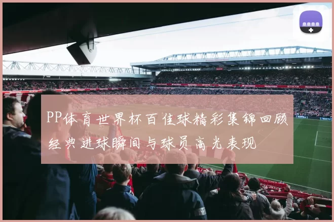 PP体育世界杯百佳球精彩集锦回顾经典进球瞬间与球员高光表现