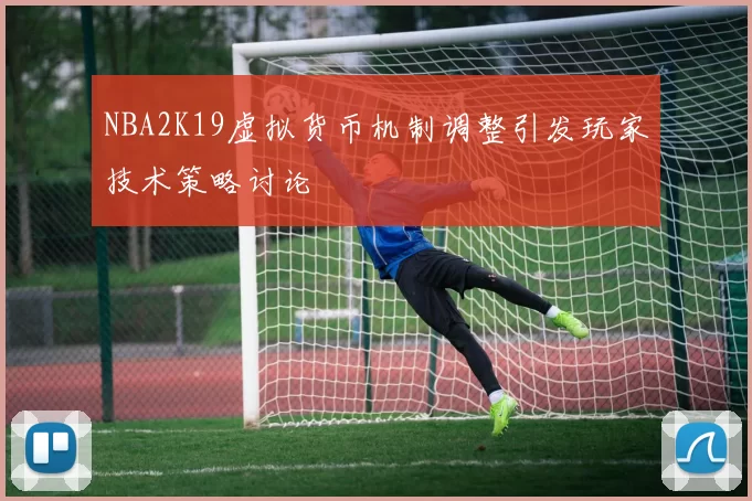 NBA2K19虚拟货币机制调整引发玩家技术策略讨论