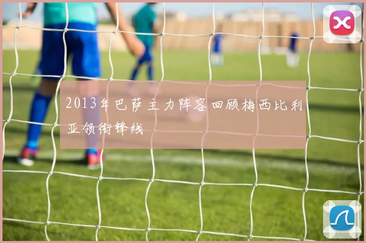 2013年巴萨主力阵容回顾梅西比利亚领衔锋线