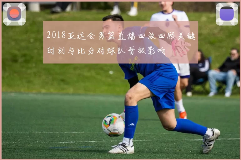 2018亚运会男篮直播回放回顾关键时刻与比分对球队晋级影响