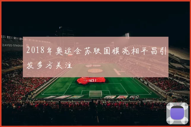 2018年奥运会苏联国旗亮相平昌引发多方关注