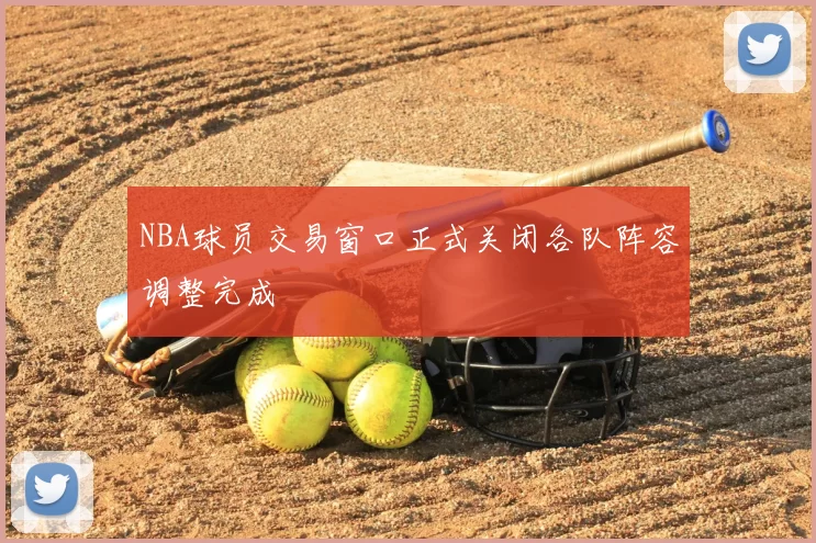 NBA球员交易窗口正式关闭各队阵容调整完成