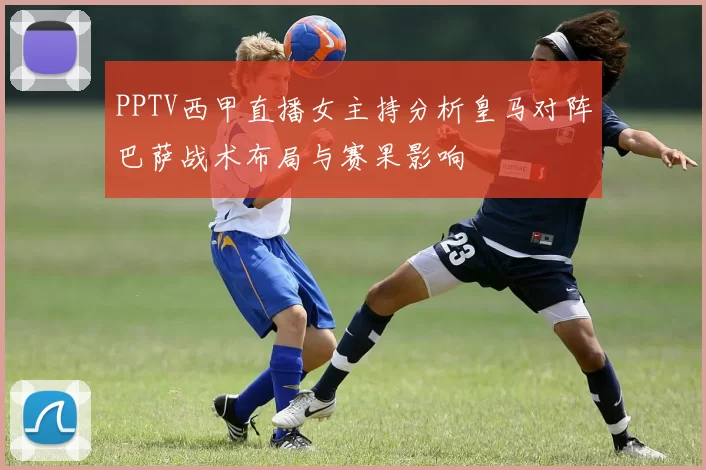 PPTV西甲直播女主持分析皇马对阵巴萨战术布局与赛果影响