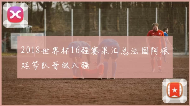 2018世界杯16强赛果汇总法国阿根廷等队晋级八强