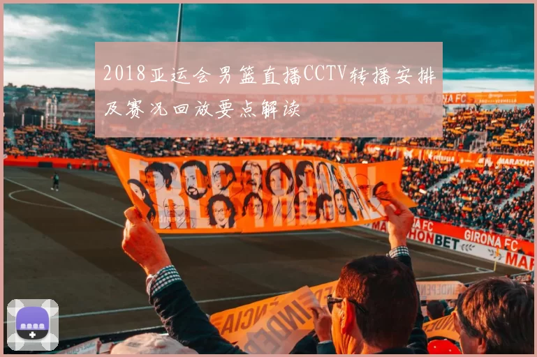 2018亚运会男篮直播CCTV转播安排及赛况回放要点解读